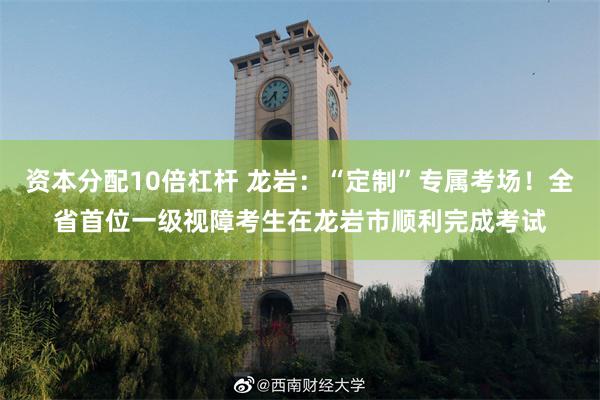 资本分配10倍杠杆 龙岩：“定制”专属考场！全省首位一级视障考生在龙岩市顺利完成考试