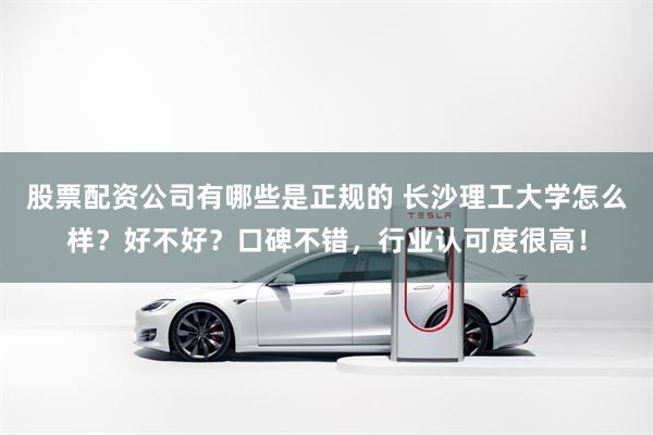 股票配资公司有哪些是正规的 长沙理工大学怎么样？好不好？口碑不错，行业认可度很高！