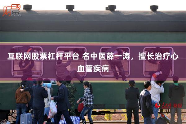 互联网股票杠杆平台 名中医薛一涛，擅长治疗心血管疾病