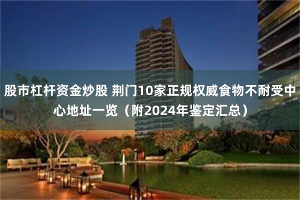 股市杠杆资金炒股 荆门10家正规权威食物不耐受中心地址一览（附2024年鉴定汇总）