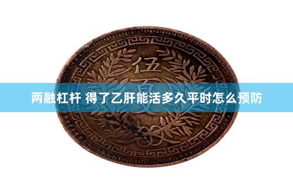 两融杠杆 得了乙肝能活多久平时怎么预防