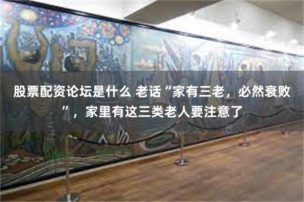 股票配资论坛是什么 老话“家有三老，必然衰败”，家里有这三类老人要注意了