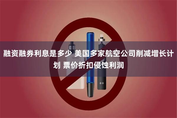 融资融券利息是多少 美国多家航空公司削减增长计划 票价折扣侵蚀利润