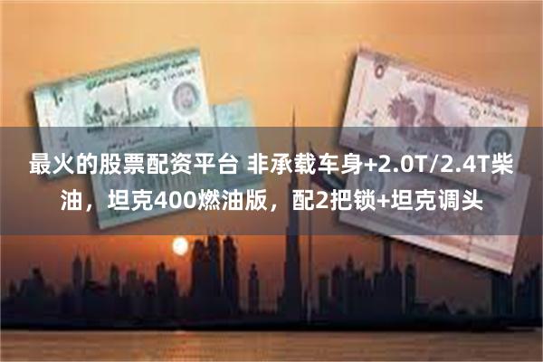 最火的股票配资平台 非承载车身+2.0T/2.4T柴油，坦克400燃油版，配2把锁+坦克调头