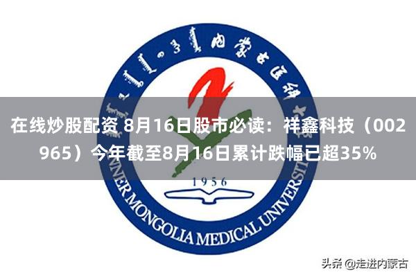 在线炒股配资 8月16日股市必读：祥鑫科技（002965）今年截至8月16日累计跌幅已超35%