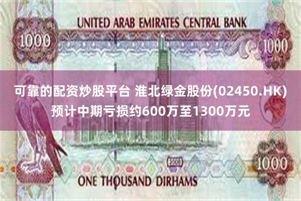 可靠的配资炒股平台 淮北绿金股份(02450.HK)预计中期亏损约600万至1300万元