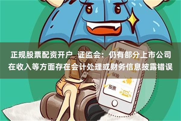 正规股票配资开户  证监会：仍有部分上市公司在收入等方面存在会计处理或财务信息披露错误