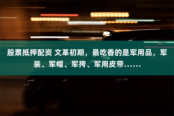 股票抵押配资 文革初期，最吃香的是军用品，军装、军帽、军挎、军用皮带……