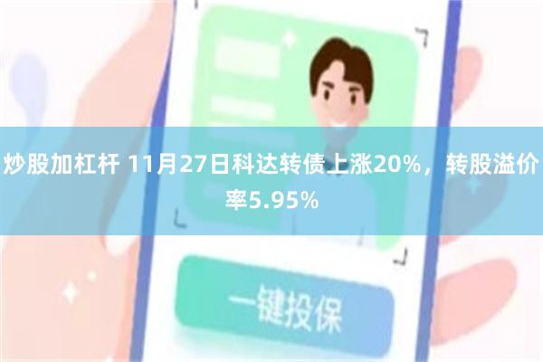 炒股加杠杆 11月27日科达转债上涨20%，转股溢价率5.95%