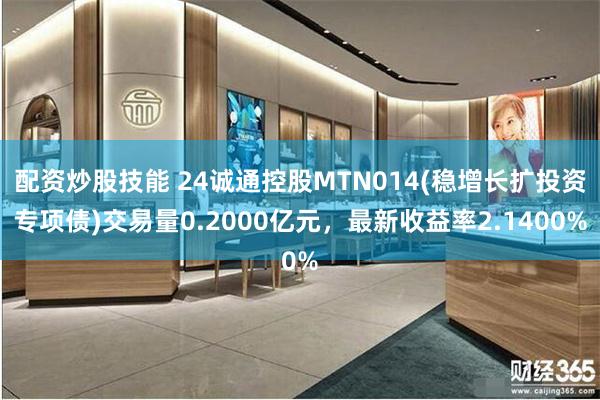 配资炒股技能 24诚通控股MTN014(稳增长扩投资专项债)交易量0.2000亿元，最新收益率2.1400%