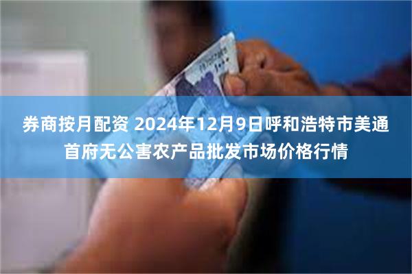 券商按月配资 2024年12月9日呼和浩特市美通首府无公害农产品批发市场价格行情