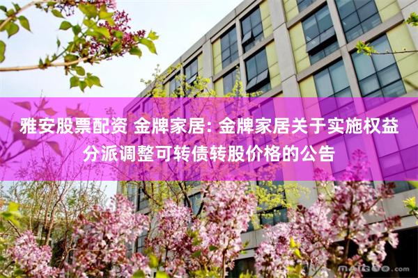 雅安股票配资 金牌家居: 金牌家居关于实施权益分派调整可转债转股价格的公告