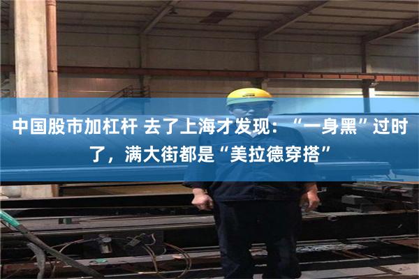 中国股市加杠杆 去了上海才发现：“一身黑”过时了，满大街都是“美拉德穿搭”