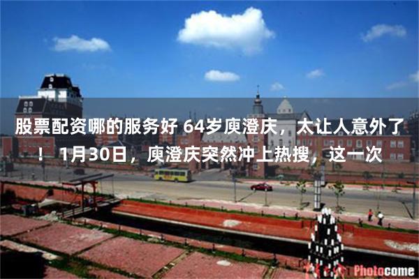 股票配资哪的服务好 64岁庾澄庆，太让人意外了！ 1月30日，庾澄庆突然冲上热搜，这一次