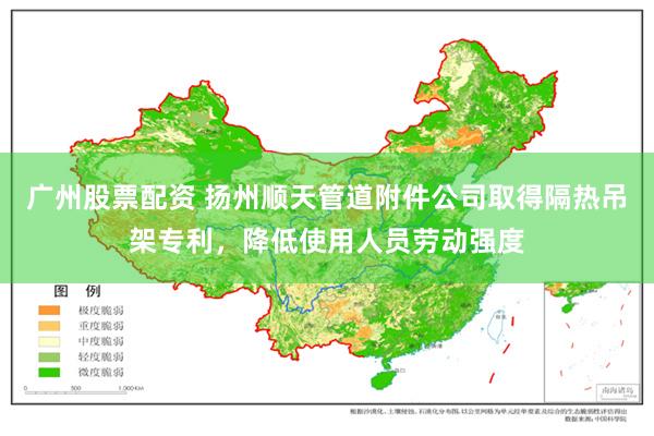 广州股票配资 扬州顺天管道附件公司取得隔热吊架专利，降低使用人员劳动强度