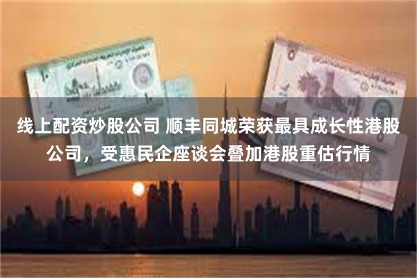 线上配资炒股公司 顺丰同城荣获最具成长性港股公司，受惠民企座谈会叠加港股重估行情