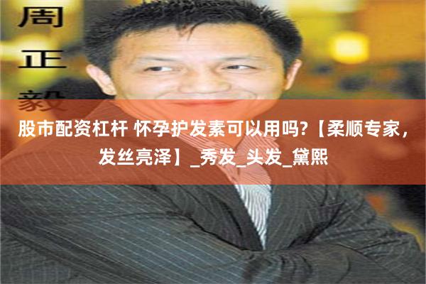 股市配资杠杆 怀孕护发素可以用吗?【柔顺专家，发丝亮泽】_秀发_头发_黛熙