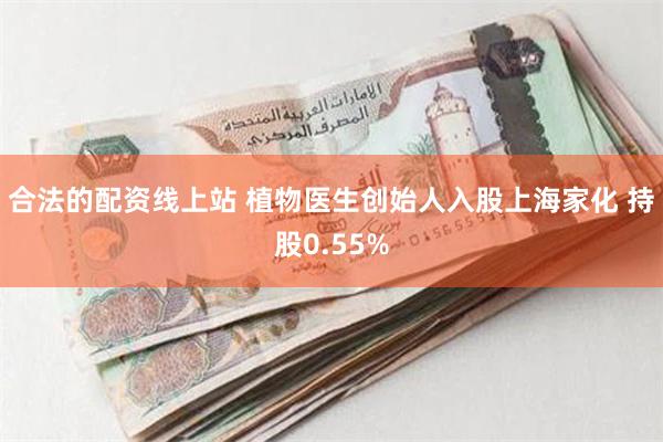 合法的配资线上站 植物医生创始人入股上海家化 持股0.55%