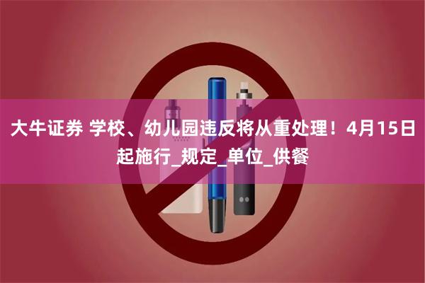 大牛证券 学校、幼儿园违反将从重处理！4月15日起施行_规定_单位_供餐