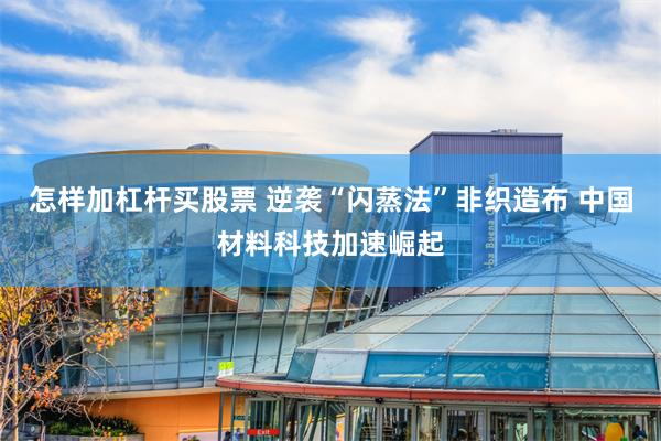 怎样加杠杆买股票 逆袭“闪蒸法”非织造布 中国材料科技加速崛