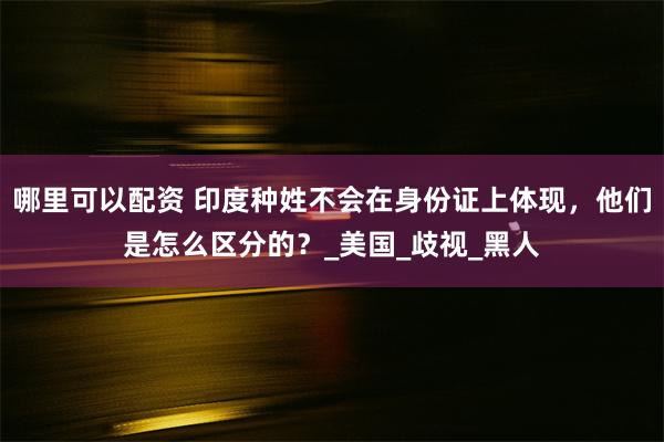 哪里可以配资 印度种姓不会在身份证上体现，他们是怎么区分的？
