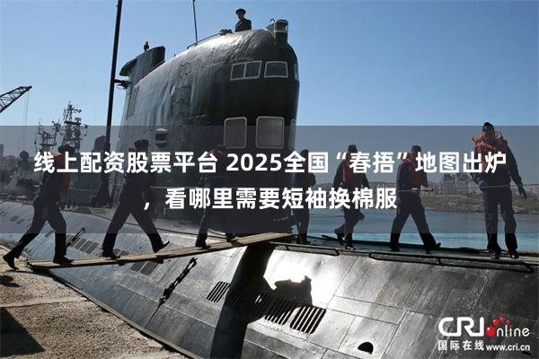 线上配资股票平台 2025全国“春捂”地图出炉，看哪里需要短