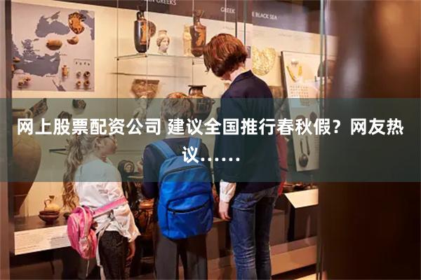 网上股票配资公司 建议全国推行春秋假？网友热议……