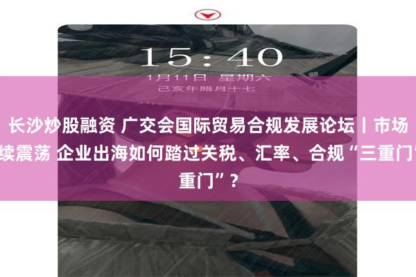 长沙炒股融资 广交会国际贸易合规发展论坛丨市场持续震荡 企业