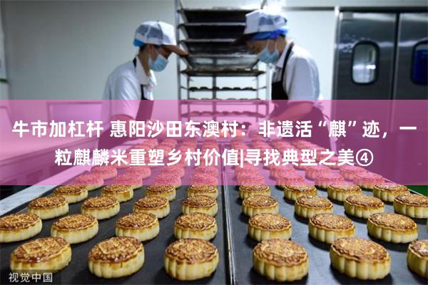 牛市加杠杆 惠阳沙田东澳村：非遗活“麒”迹，一粒麒麟米重塑乡