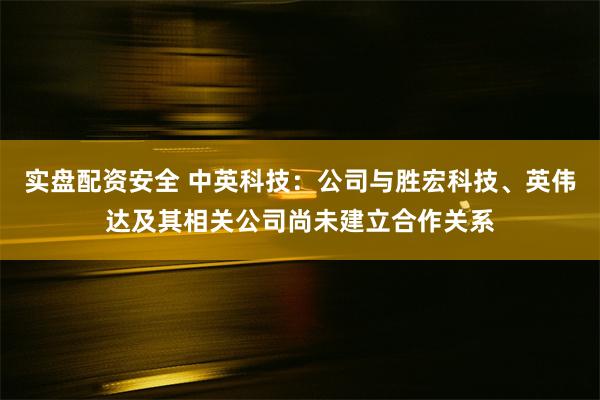 实盘配资安全 中英科技：公司与胜宏科技、英伟达及其相关公司尚