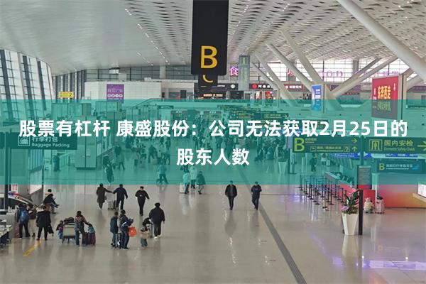 股票有杠杆 康盛股份：公司无法获取2月25日的股东人数