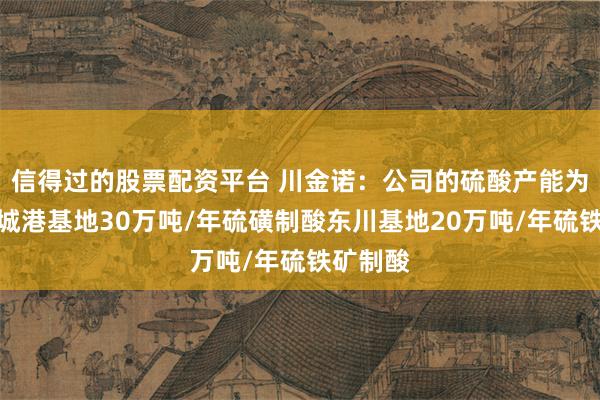 信得过的股票配资平台 川金诺：公司的硫酸产能为广西防城港基地