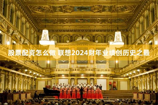 股票配资怎么做 联想2024财年业绩创历史之最