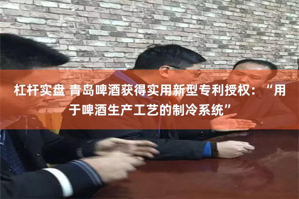 杠杆实盘 青岛啤酒获得实用新型专利授权：“用于啤酒生产工艺的