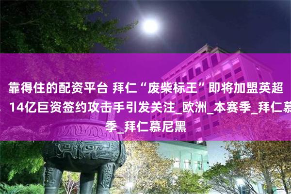 靠得住的配资平台 拜仁“废柴标王”即将加盟英超劲旅，14亿巨