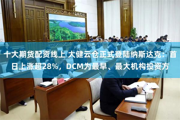 十大期货配资线上 大健云仓正式登陆纳斯达克：首日上涨超28%