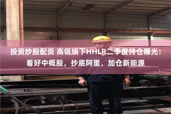 投资炒股配资 高瓴旗下HHLR二季度持仓曝光：看好中概股，抄