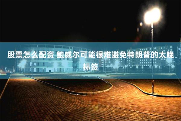 股票怎么配资 鲍威尔可能很难避免特朗普的太晚标签