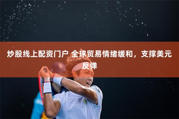 炒股线上配资门户 全球贸易情绪缓和，支撑美元反弹