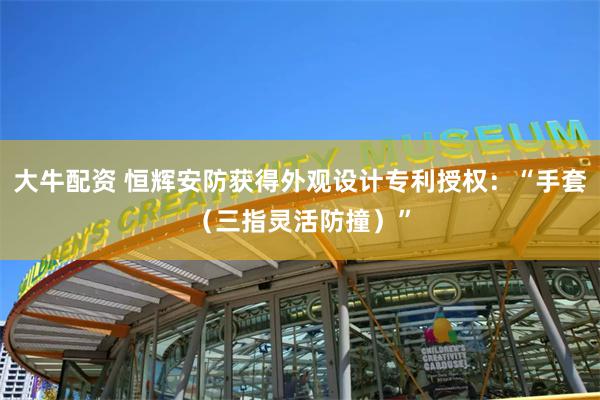 大牛配资 恒辉安防获得外观设计专利授权：“手套（三指灵活防撞