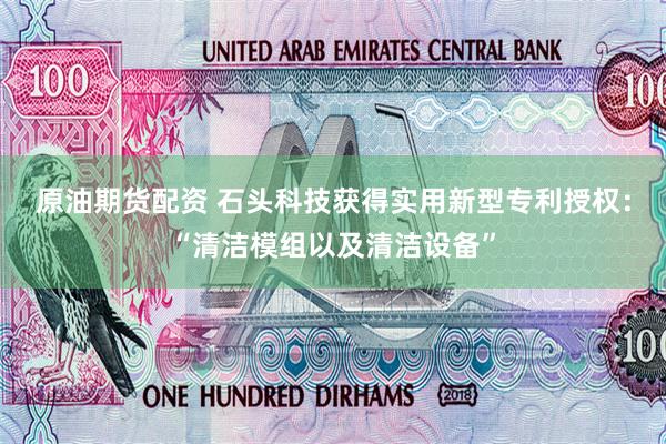 原油期货配资 石头科技获得实用新型专利授权：“清洁模组以及清