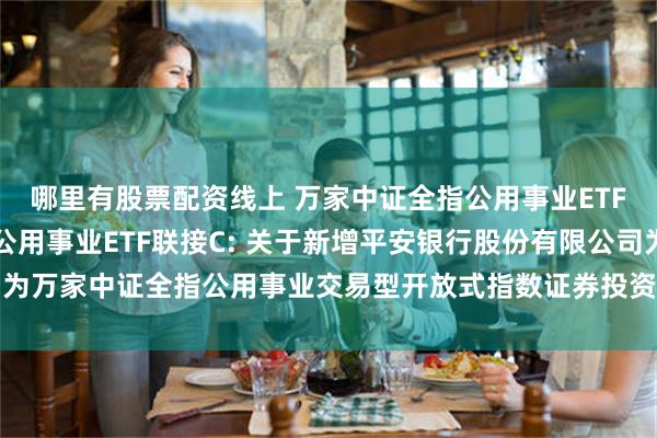 哪里有股票配资线上 万家中证全指公用事业ETF联接A,万家中证全指公用事业ETF联接C: 关于新增平安银行股份有限公司为万家中证全指公用事业交易型开放式指数证券投资基金联接基金销售机构的公告