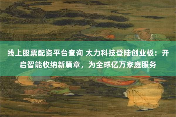 线上股票配资平台查询 太力科技登陆创业板：开启智能收纳新篇章