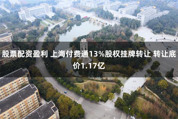 股票配资盈利 上海付费通13%股权挂牌转让 转让底价1.17