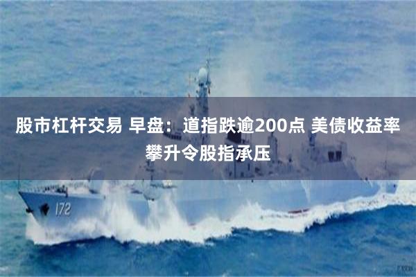 股市杠杆交易 早盘：道指跌逾200点 美债收益率攀升令股指承