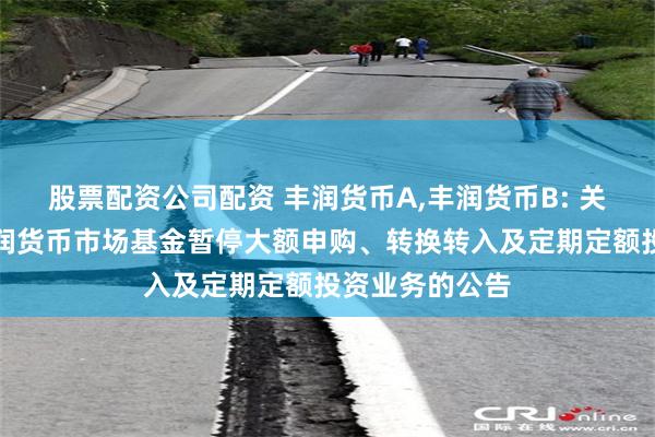 股票配资公司配资 丰润货币A,丰润货币B: 关于圆信永丰丰润货币市场基金暂停大额申购、转换转入及定期定额投资业务的公告