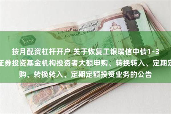 按月配资杠杆开户 关于恢复工银瑞信中债1-3年农发行债券指数