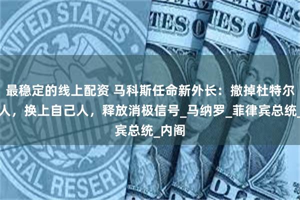最稳定的线上配资 马科斯任命新外长：撤掉杜特尔特的人，换上自