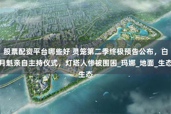 股票配资平台哪些好 灵笼第二季终极预告公布，白月魁亲自主持仪