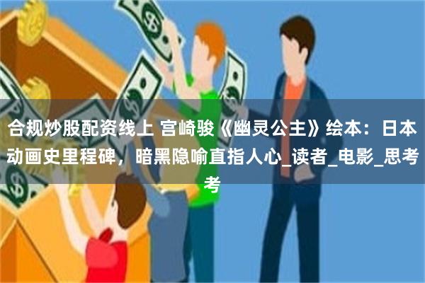 合规炒股配资线上 宫崎骏《幽灵公主》绘本：日本动画史里程碑，